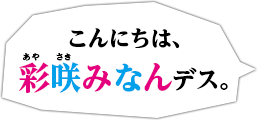 こんにちは、彩咲みなんデス。